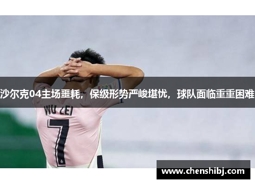 沙尔克04主场噩耗，保级形势严峻堪忧，球队面临重重困难