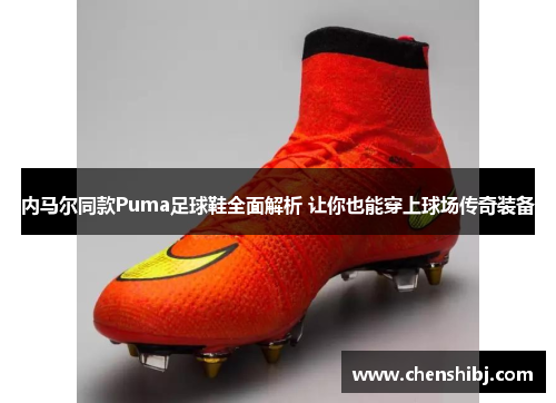内马尔同款Puma足球鞋全面解析 让你也能穿上球场传奇装备
