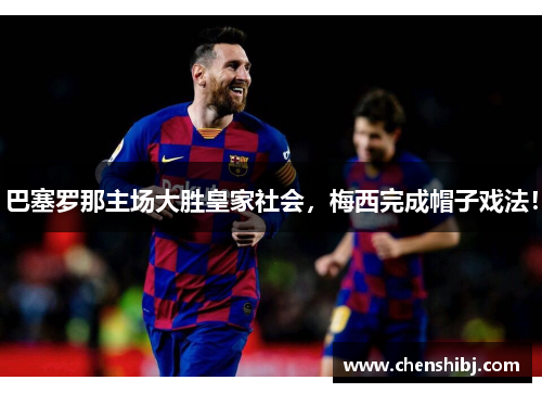 巴塞罗那主场大胜皇家社会，梅西完成帽子戏法！