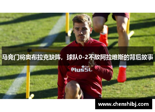 马竞门将奥布拉克缺阵，球队0-2不敌阿拉维斯的背后故事