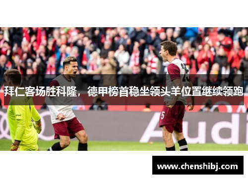 拜仁客场胜科隆，德甲榜首稳坐领头羊位置继续领跑