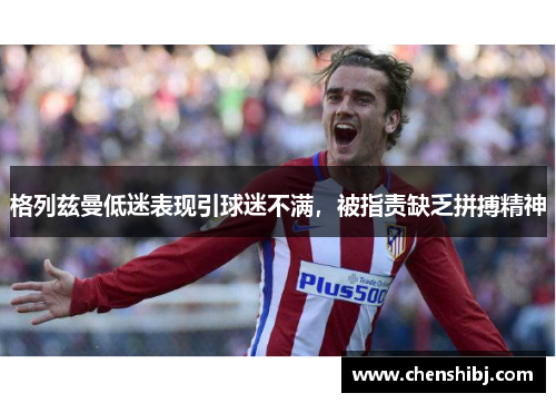 格列兹曼低迷表现引球迷不满，被指责缺乏拼搏精神