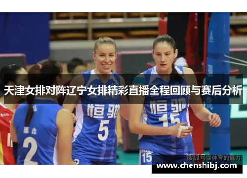 天津女排对阵辽宁女排精彩直播全程回顾与赛后分析