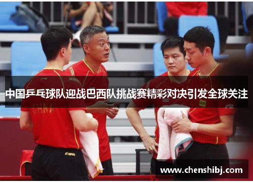 中国乒乓球队迎战巴西队挑战赛精彩对决引发全球关注