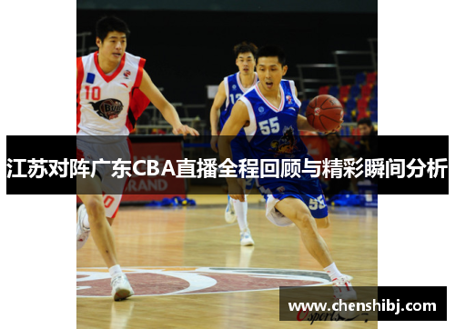 江苏对阵广东CBA直播全程回顾与精彩瞬间分析