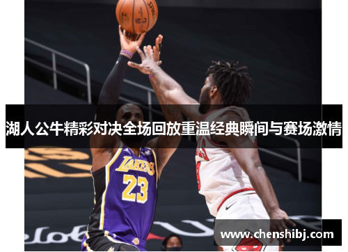 湖人公牛精彩对决全场回放重温经典瞬间与赛场激情