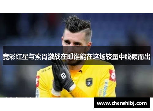 竞彩红星与索肖激战在即谁能在这场较量中脱颖而出