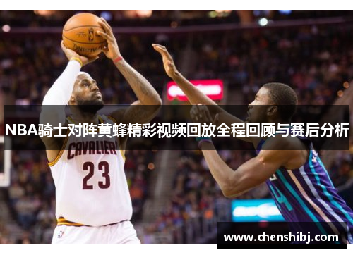NBA骑士对阵黄蜂精彩视频回放全程回顾与赛后分析