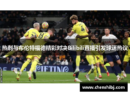 热刺与布伦特福德精彩对决Bilibili直播引发球迷热议