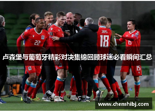卢森堡与葡萄牙精彩对决集锦回顾球迷必看瞬间汇总